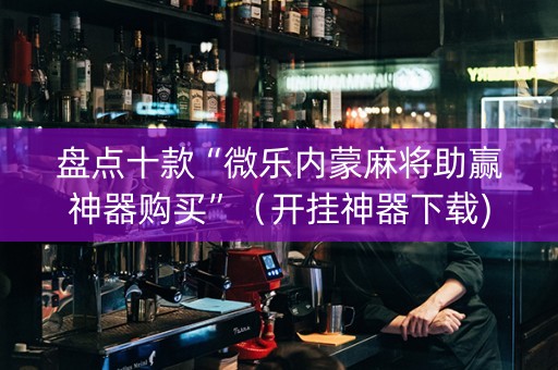 盘点十款“微乐内蒙麻将助赢神器购买”（开挂神器下载)