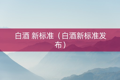白酒 新标准（白酒新标准发布）