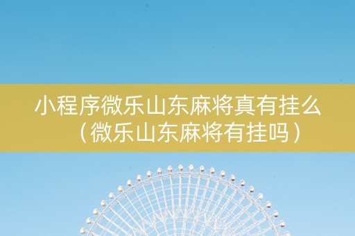 小程序微乐山东麻将真有挂么（微乐山东麻将有挂吗）