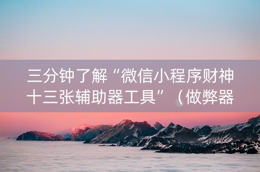 三分钟了解“微信小程序财神十三张辅助器工具”（做弊器软件下载)