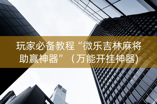 玩家必备教程“微乐吉林麻将助赢神器”（万能开挂神器)
