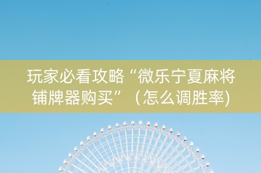 玩家必看攻略“微乐宁夏麻将铺牌器购买”（怎么调胜率)