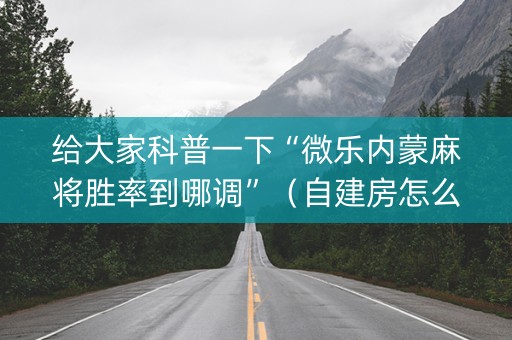 给大家科普一下“微乐内蒙麻将胜率到哪调”（自建房怎么赢)