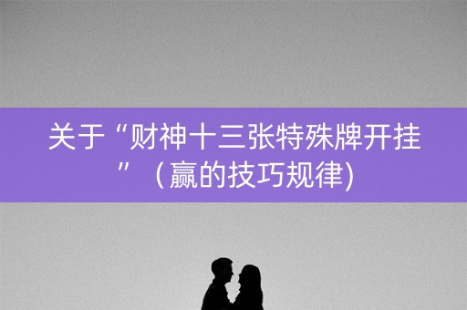 关于“财神十三张特殊牌开挂”（赢的技巧规律)