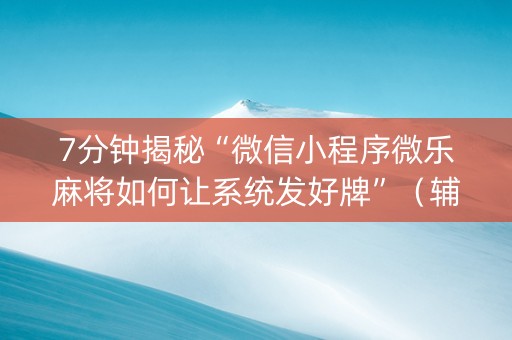 7分钟揭秘“微信小程序微乐麻将如何让系统发好牌”（辅牌器插件购买)