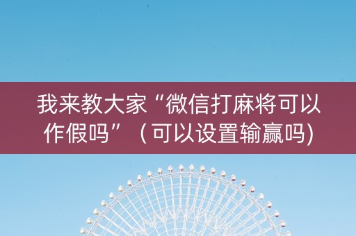 我来教大家“微信打麻将可以作假吗”（可以设置输赢吗)