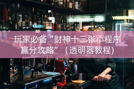 玩家必备“财神十三张小程序赢分攻略”（透明器教程)