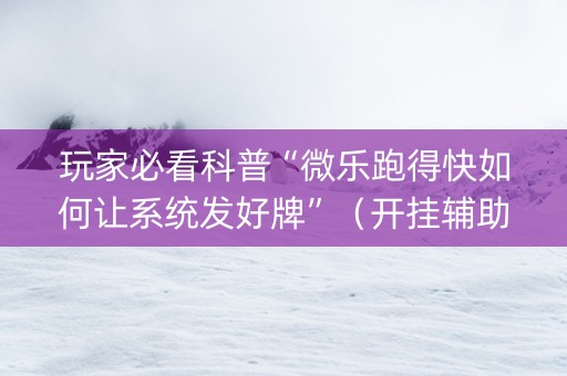 玩家必看科普“微乐跑得快如何让系统发好牌”（开挂辅助插件)