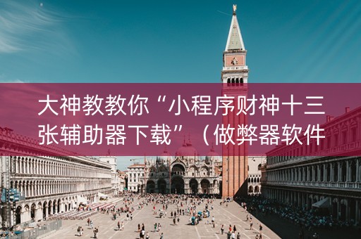 大神教教你“小程序财神十三张辅助器下载”（做弊器软件下载)