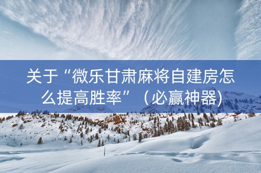 关于“微乐甘肃麻将自建房怎么提高胜率”（必赢神器)