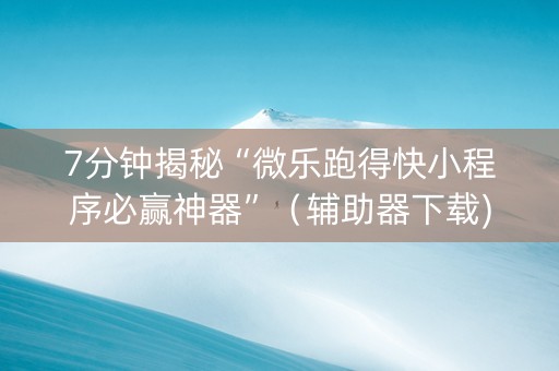 7分钟揭秘“微乐跑得快小程序必赢神器”（辅助器下载)