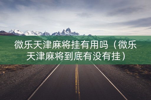微乐天津麻将挂有用吗（微乐天津麻将到底有没有挂）