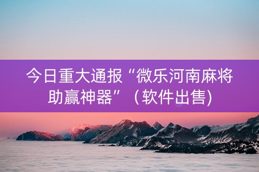 今日重大通报“微乐河南麻将助赢神器”（软件出售)