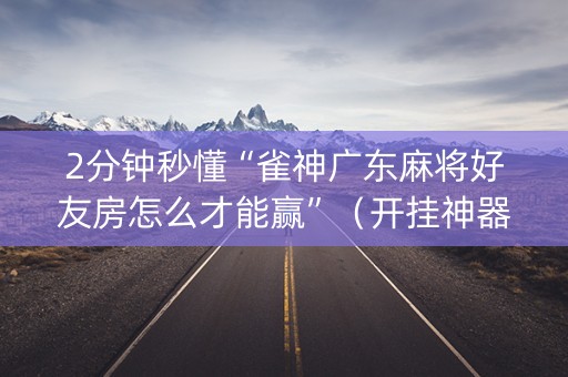 2分钟秒懂“雀神广东麻将好友房怎么才能赢”（开挂神器下载)