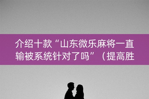 介绍十款“山东微乐麻将一直输被系统针对了吗”（提高胜率软件)