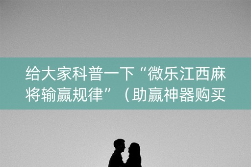 给大家科普一下“微乐江西麻将输赢规律”（助赢神器购买)