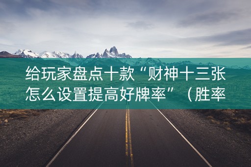 给玩家盘点十款“财神十三张怎么设置提高好牌率”（胜率到哪调)