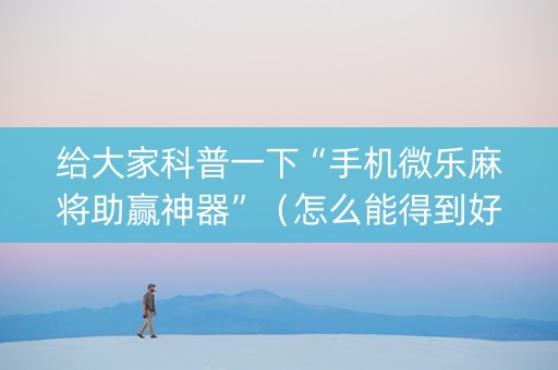给大家科普一下“手机微乐麻将助赢神器”（怎么能得到好牌)