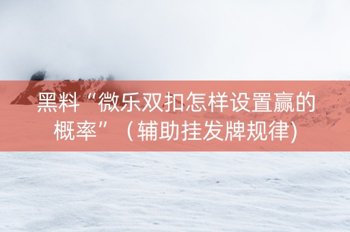 黑料“微乐双扣怎样设置赢的概率”（辅助挂发牌规律)
