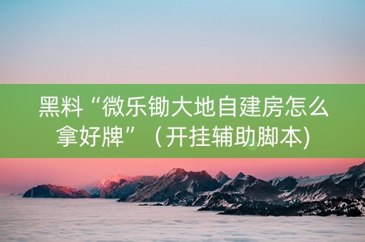 黑料“微乐锄大地自建房怎么拿好牌”（开挂辅助脚本)