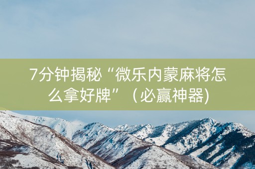 7分钟揭秘“微乐内蒙麻将怎么拿好牌”（必赢神器)