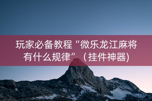 玩家必备教程“微乐龙江麻将有什么规律”（挂件神器)