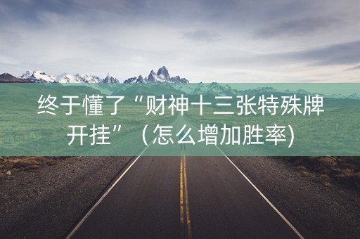 终于懂了“财神十三张特殊牌开挂”（怎么增加胜率)