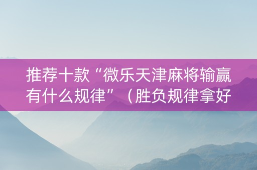 推荐十款“微乐天津麻将输赢有什么规律”（胜负规律拿好牌)