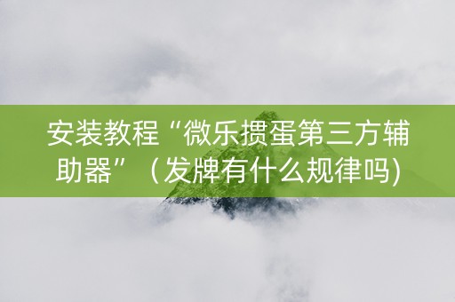 安装教程“微乐掼蛋第三方辅助器”（发牌有什么规律吗)