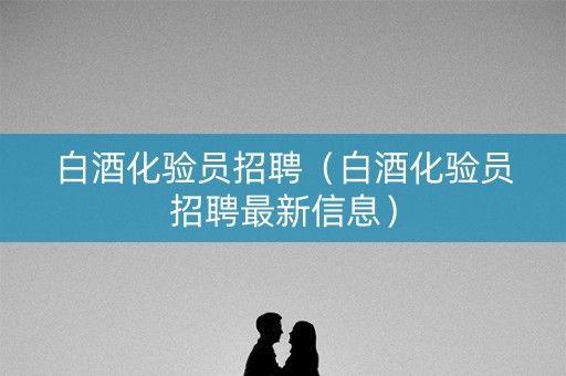 白酒化验员招聘（白酒化验员招聘最新信息）