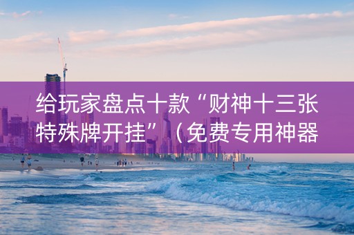给玩家盘点十款“财神十三张特殊牌开挂”（免费专用神器)