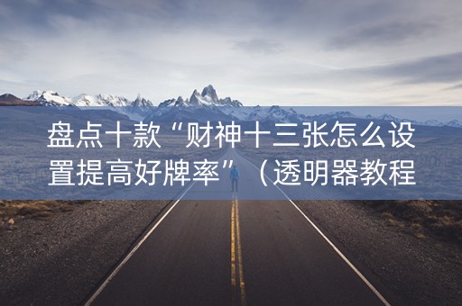 盘点十款“财神十三张怎么设置提高好牌率”（透明器教程)