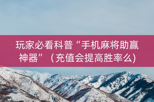 玩家必看科普“手机麻将助赢神器”（充值会提高胜率么)