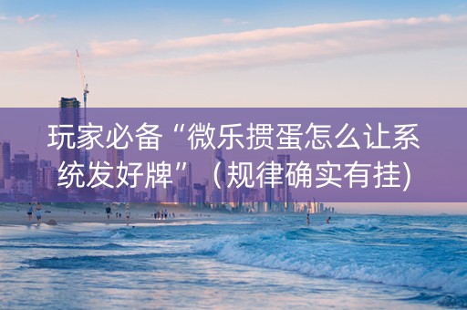 玩家必备“微乐掼蛋怎么让系统发好牌”（规律确实有挂)