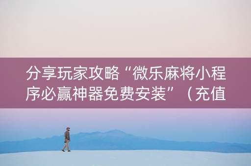 分享玩家攻略“微乐麻将小程序必赢神器免费安装”（充值会提高胜率么)