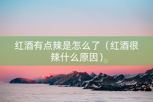 红酒有点辣是怎么了（红酒很辣什么原因）