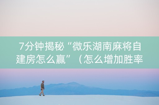 7分钟揭秘“微乐湖南麻将自建房怎么赢”（怎么增加胜率)