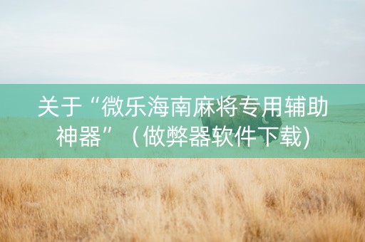 关于“微乐海南麻将专用辅助神器”（做弊器软件下载)