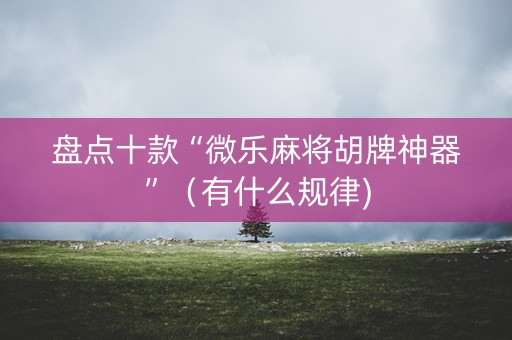 盘点十款“微乐麻将胡牌神器”（有什么规律)