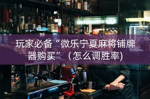 玩家必备“微乐宁夏麻将铺牌器购买”（怎么调胜率)