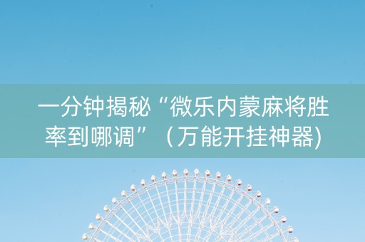一分钟揭秘“微乐内蒙麻将胜率到哪调”（万能开挂神器)