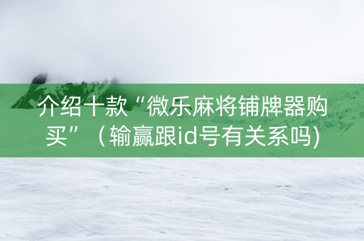 介绍十款“微乐麻将铺牌器购买”（输赢跟id号有关系吗)