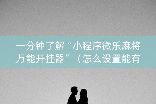 一分钟了解“小程序微乐麻将万能开挂器”（怎么设置能有好牌)