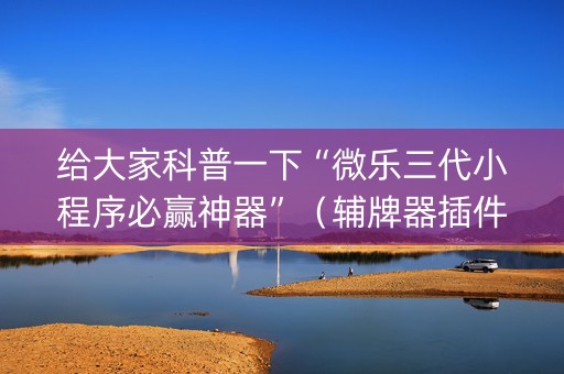 给大家科普一下“微乐三代小程序必赢神器”（辅牌器插件购买)