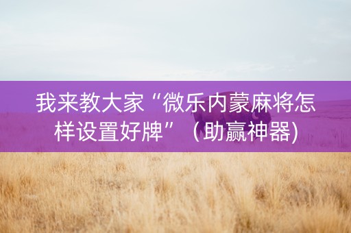 我来教大家“微乐内蒙麻将怎样设置好牌”（助赢神器)