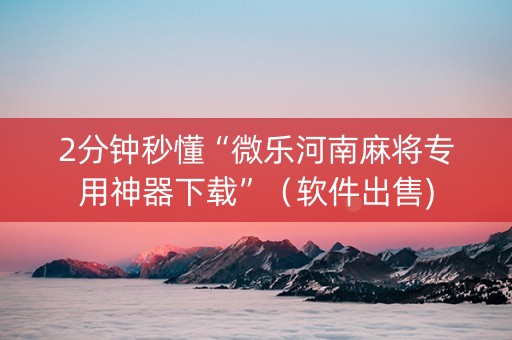 2分钟秒懂“微乐河南麻将专用神器下载”（软件出售)