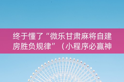 终于懂了“微乐甘肃麻将自建房胜负规律”（小程序必赢神器)