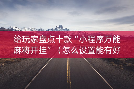 给玩家盘点十款“小程序万能麻将开挂”（怎么设置能有好牌)