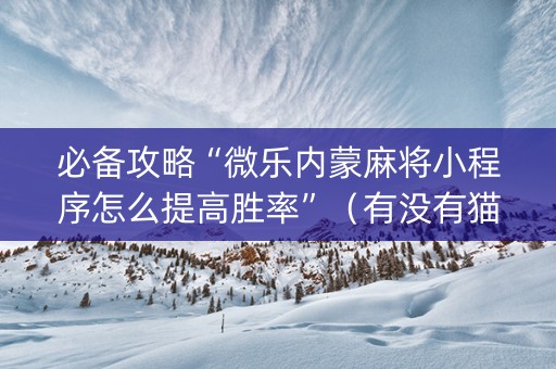 必备攻略“微乐内蒙麻将小程序怎么提高胜率”（有没有猫腻)