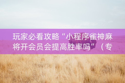 玩家必看攻略“小程序雀神麻将开会员会提高胜率吗”（专用神器下载)